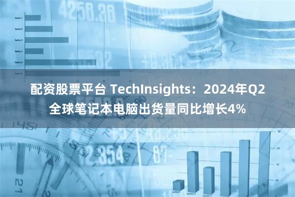 配资股票平台 TechInsights：2024年Q2全球笔记本电脑出货量同比增长4%