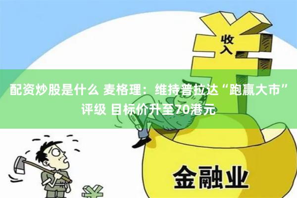 配资炒股是什么 麦格理：维持普拉达“跑赢大市”评级 目标价升至70港元