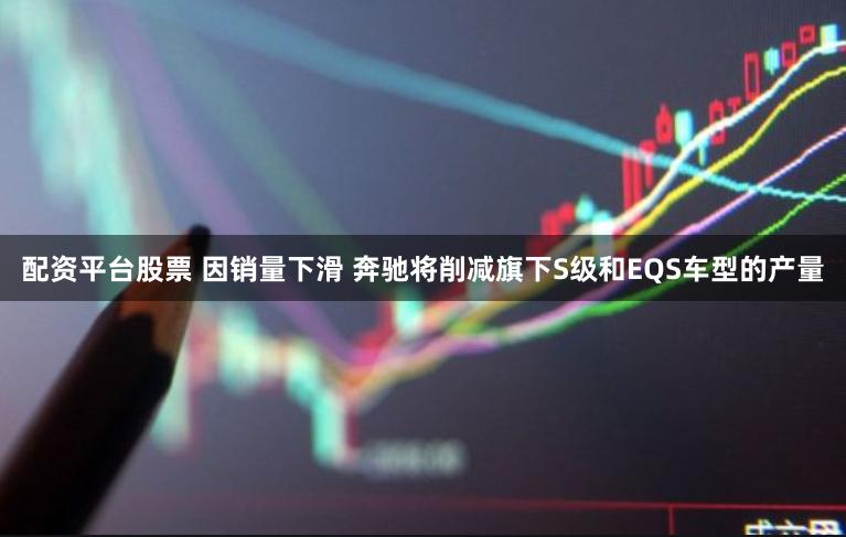 配资平台股票 因销量下滑 奔驰将削减旗下S级和EQS车型的产量