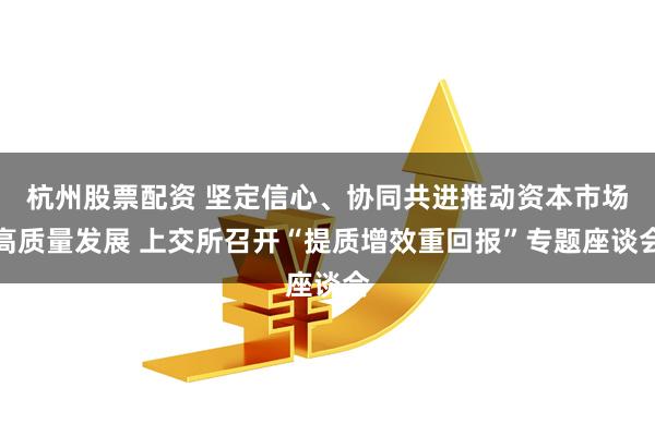 杭州股票配资 坚定信心、协同共进推动资本市场高质量发展 上交所召开“提质增效重回报”专题座谈会