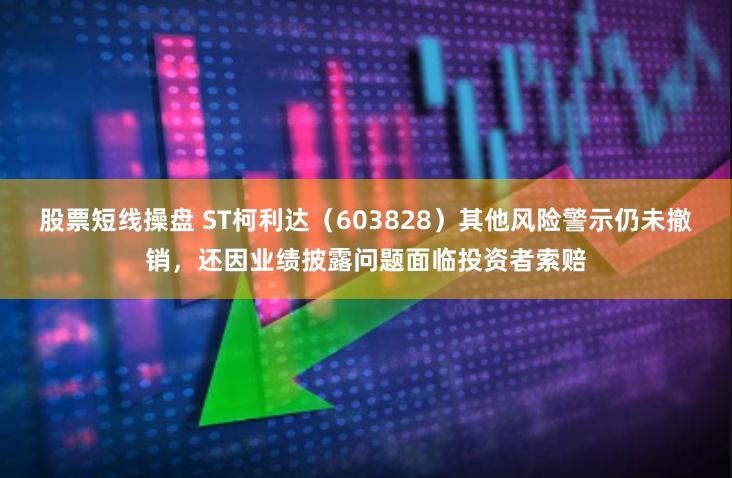 股票短线操盘 ST柯利达（603828）其他风险警示仍未撤销，还因业绩披露问题面临投资者索赔