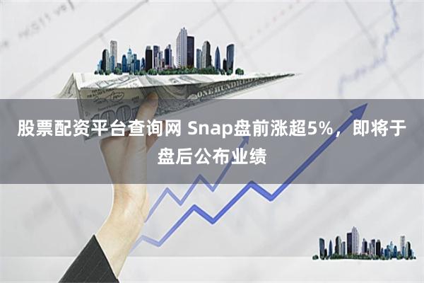 股票配资平台查询网 Snap盘前涨超5%，即将于盘后公布业绩