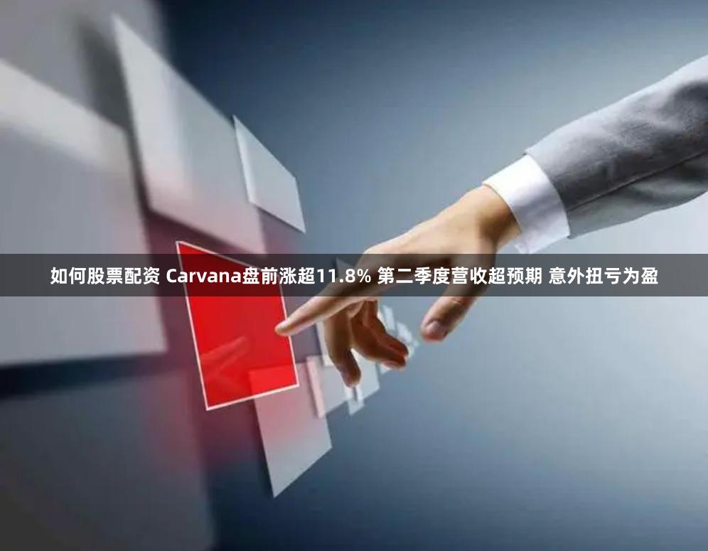 如何股票配资 Carvana盘前涨超11.8% 第二季度营收超预期 意外扭亏为盈