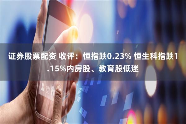 证券股票配资 收评：恒指跌0.23% 恒生科指跌1.15%内房股、教育股低迷