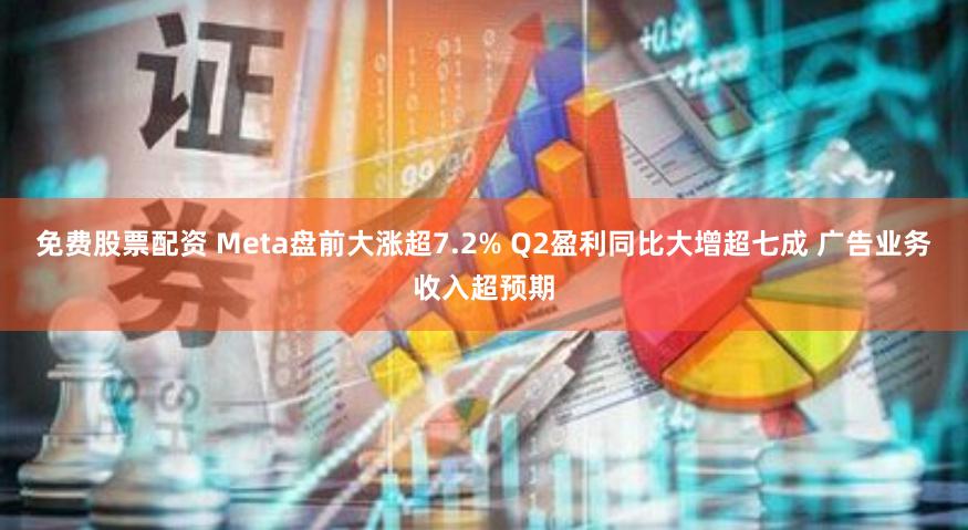 免费股票配资 Meta盘前大涨超7.2% Q2盈利同比大增超七成 广告业务收入超预期