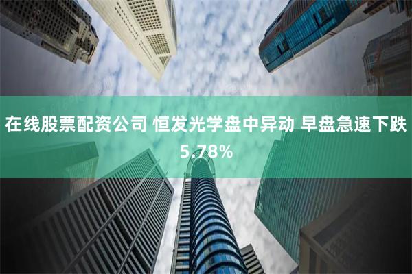 在线股票配资公司 恒发光学盘中异动 早盘急速下跌5.78%