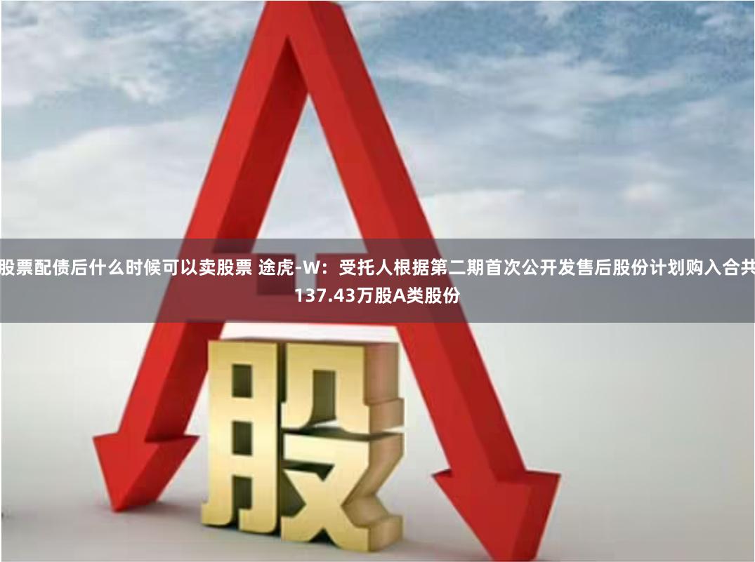 股票配债后什么时候可以卖股票 途虎-W：受托人根据第二期首次公开发售后股份计划购入合共137.43万股A类股份