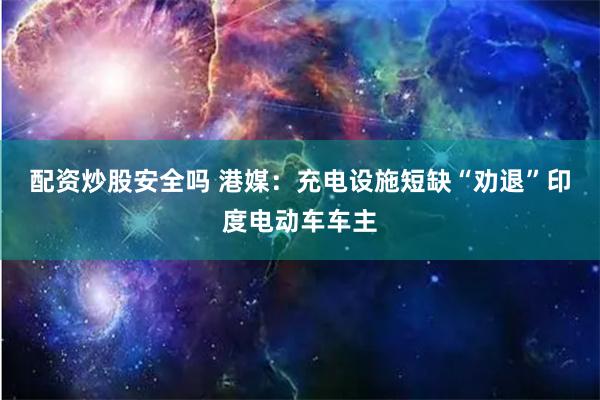 配资炒股安全吗 港媒：充电设施短缺“劝退”印度电动车车主