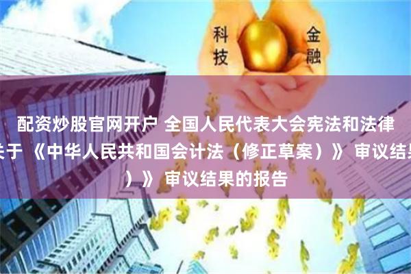 配资炒股官网开户 全国人民代表大会宪法和法律委员会关于 《中华人民共和国会计法（修正草案）》 审议结果的报告