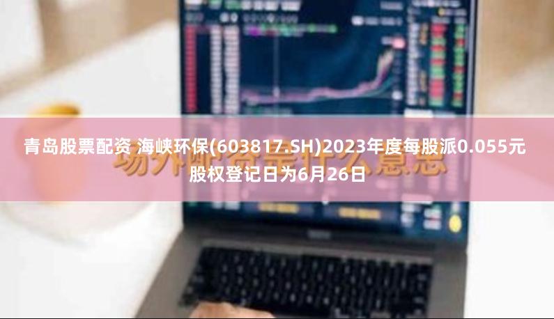 青岛股票配资 海峡环保(603817.SH)2023年度每股派0.055元 股权登记日为6月26日