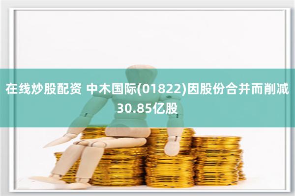 在线炒股配资 中木国际(01822)因股份合并而削减30.85亿股