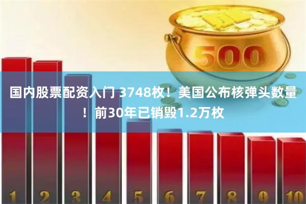 国内股票配资入门 3748枚！美国公布核弹头数量！前30年已销毁1.2万枚