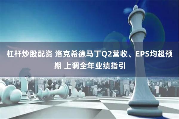 杠杆炒股配资 洛克希德马丁Q2营收、EPS均超预期 上调全年业绩指引