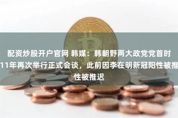 配资炒股开户官网 韩媒：韩朝野两大政党党首时隔11年再次举行正式会谈，此前因李在明新冠阳性被推迟