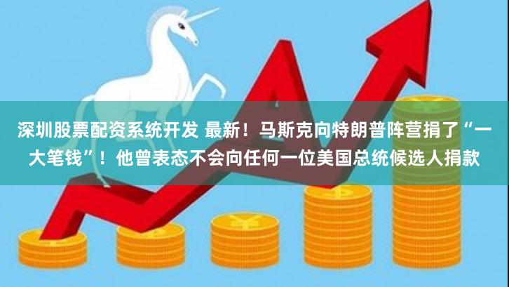 深圳股票配资系统开发 最新！马斯克向特朗普阵营捐了“一大笔钱”！他曾表态不会向任何一位美国总统候选人捐款