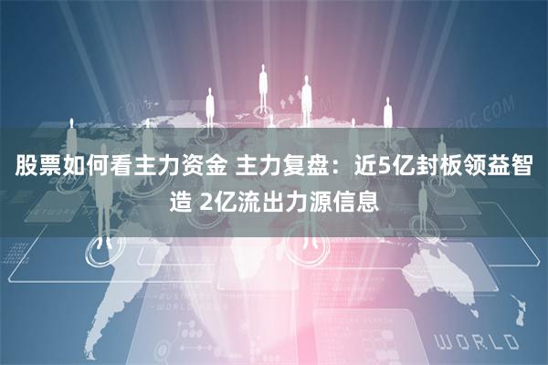 股票如何看主力资金 主力复盘：近5亿封板领益智造 2亿流出力源信息