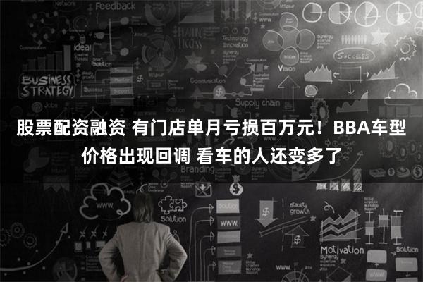 股票配资融资 有门店单月亏损百万元！BBA车型价格出现回调 看车的人还变多了