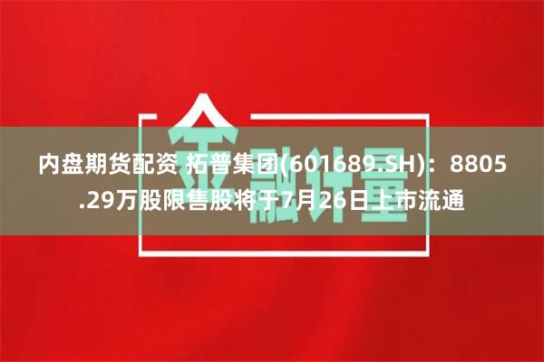 内盘期货配资 拓普集团(601689.SH)：8805.29万股限售股将于7月26日上市流通