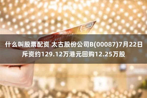 什么叫股票配资 太古股份公司B(00087)7月22日斥资约129.12万港元回购12.25万股