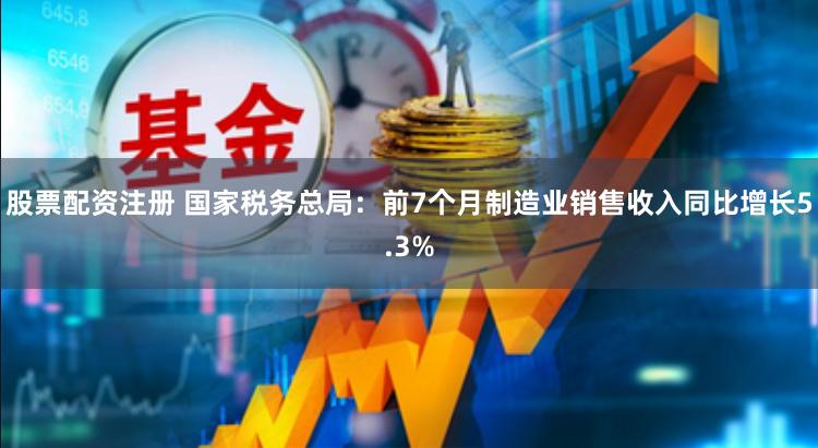 股票配资注册 国家税务总局：前7个月制造业销售收入同比增长5.3%