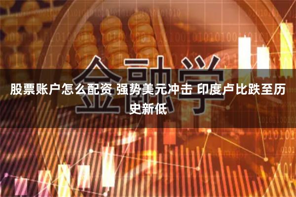 股票账户怎么配资 强势美元冲击 印度卢比跌至历史新低