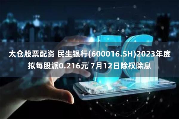 太仓股票配资 民生银行(600016.SH)2023年度拟每股派0.216元 7月12日除权除息