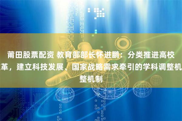 莆田股票配资 教育部部长怀进鹏：分类推进高校改革，建立科技发展、国家战略需求牵引的学科调整机制