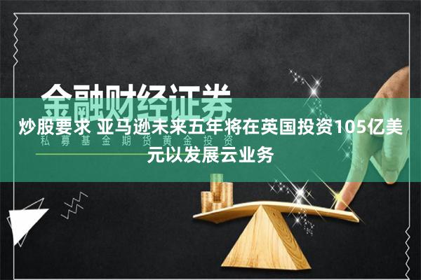 炒股要求 亚马逊未来五年将在英国投资105亿美元以发展云业务