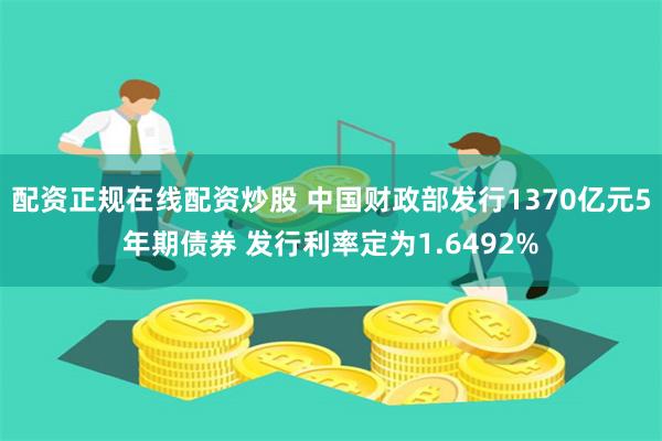 配资正规在线配资炒股 中国财政部发行1370亿元5年期债券 发行利率定为1.6492%