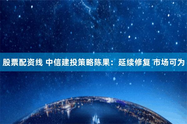 股票配资线 中信建投策略陈果：延续修复 市场可为