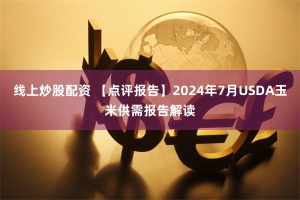 线上炒股配资 【点评报告】2024年7月USDA玉米供需报告解读