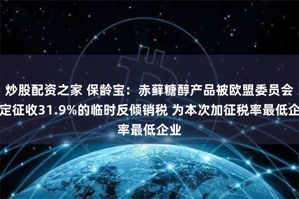 炒股配资之家 保龄宝：赤藓糖醇产品被欧盟委员会裁定征收31.9%的临时反倾销税 为本次加征税率最低企业