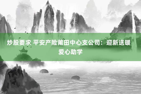 炒股要求 平安产险莆田中心支公司：迎新送暖  爱心助学