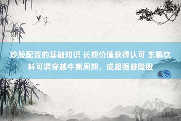 炒股配资的基础知识 长期价值获得认可 东鹏饮料可谓穿越牛熊周期，成超强避险股