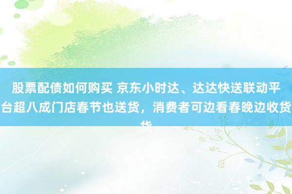 股票配债如何购买 京东小时达、达达快送联动平台超八成门店春节也送货，消费者可边看春晚边收货
