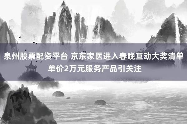 泉州股票配资平台 京东家医进入春晚互动大奖清单 单价2万元服务产品引关注