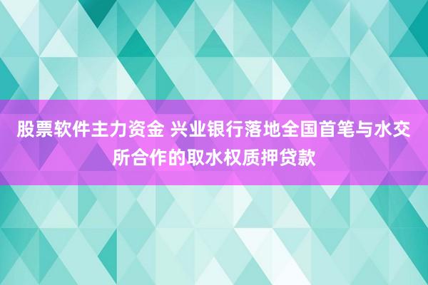 股票软件主力资金 兴业银行落地全国首笔与水交所合作的取水权质押贷款