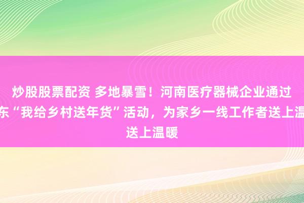 炒股股票配资 多地暴雪！河南医疗器械企业通过京东“我给乡村送年货”活动，为家乡一线工作者送上温暖