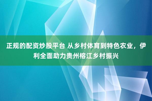 正规的配资炒股平台 从乡村体育到特色农业，伊利全面助力贵州榕江乡村振兴