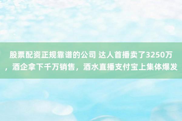 股票配资正规靠谱的公司 达人首播卖了3250万，酒企拿下千万销售，酒水直播支付宝上集体爆发