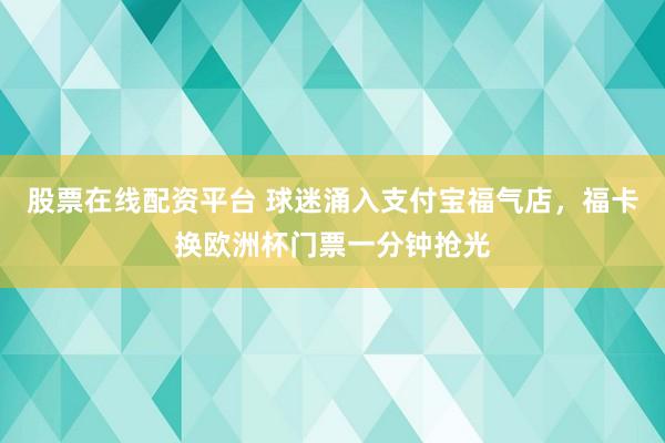 股票在线配资平台 球迷涌入支付宝福气店，福卡换欧洲杯门票一分钟抢光