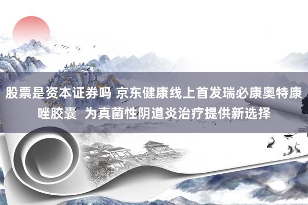 股票是资本证券吗 京东健康线上首发瑞必康奥特康唑胶囊  为真菌性阴道炎治疗提供新选择