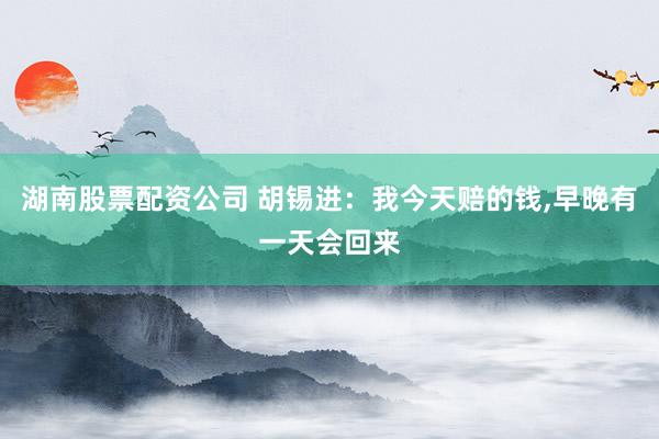 湖南股票配资公司 胡锡进：我今天赔的钱,早晚有一天会回来