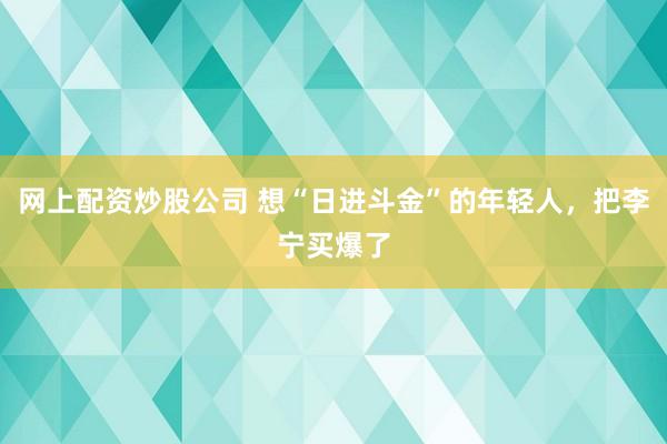 网上配资炒股公司 想“日进斗金”的年轻人，把李宁买爆了