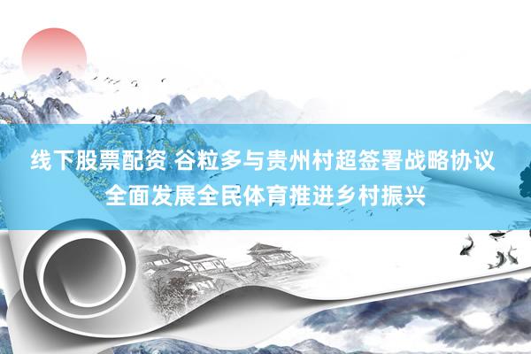 线下股票配资 谷粒多与贵州村超签署战略协议 全面发展全民体育推进乡村振兴