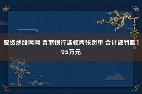 配资炒股网网 晋商银行连领两张罚单 合计被罚款195万元