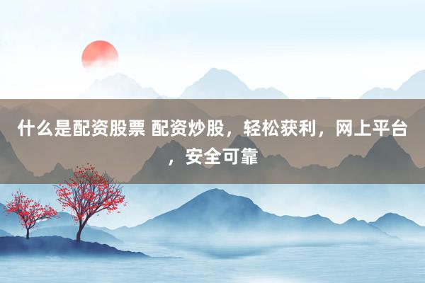 什么是配资股票 配资炒股，轻松获利，网上平台，安全可靠