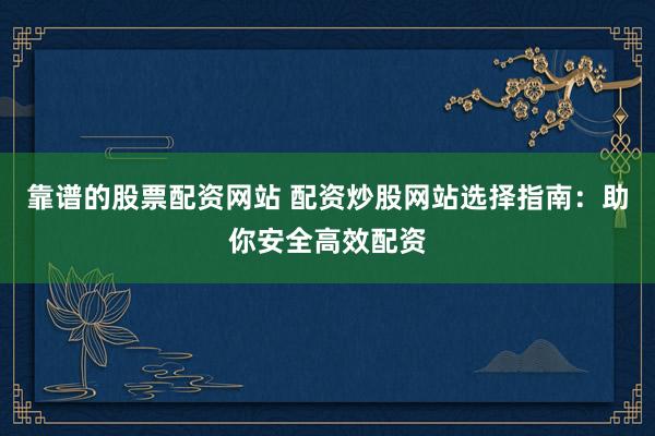 靠谱的股票配资网站 配资炒股网站选择指南：助你安全高效配资