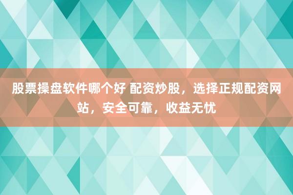 股票操盘软件哪个好 配资炒股，选择正规配资网站，安全可靠，收益无忧