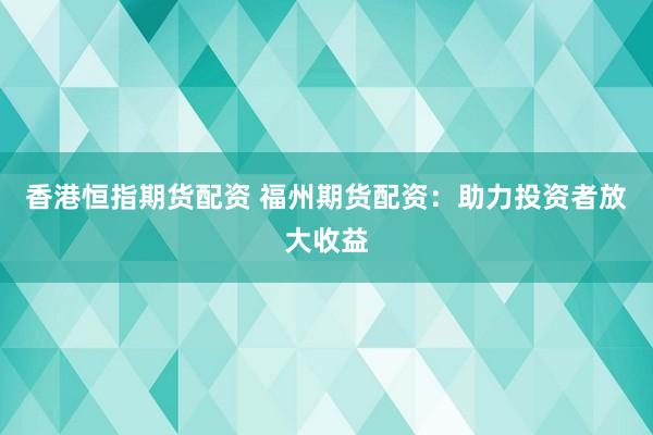 香港恒指期货配资 福州期货配资：助力投资者放大收益